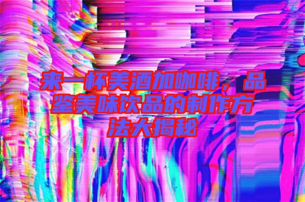 來一杯美酒加咖啡，品鑒美味飲品的制作方法大揭秘