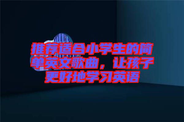 推薦適合小學(xué)生的簡單英文歌曲，讓孩子更好地學(xué)習(xí)英語