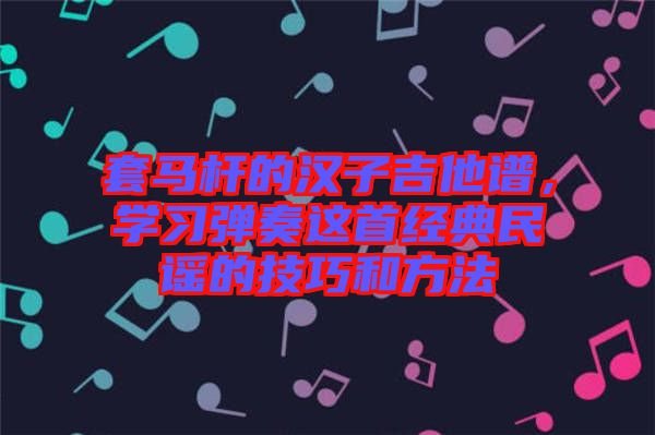 套馬桿的漢子吉他譜，學(xué)習(xí)彈奏這首經(jīng)典民謠的技巧和方法