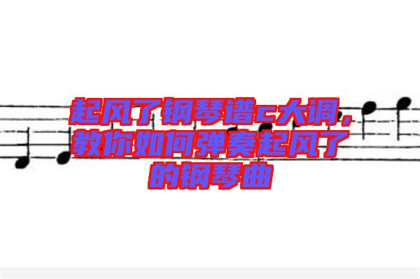 起風(fēng)了鋼琴譜c大調(diào)，教你如何彈奏起風(fēng)了的鋼琴曲