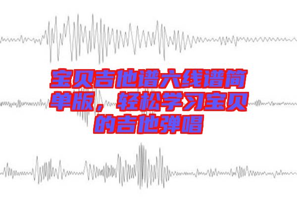 寶貝吉他譜六線譜簡單版，輕松學(xué)習寶貝的吉他彈唱