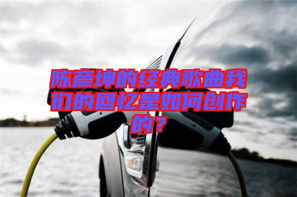 陳彥坤的經(jīng)典歌曲我們的回憶是如何創(chuàng)作的？