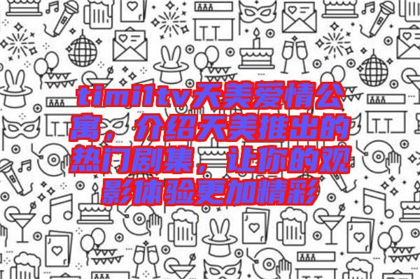 timi1tv天美愛情公寓，介紹天美推出的熱門劇集，讓你的觀影體驗更加精彩