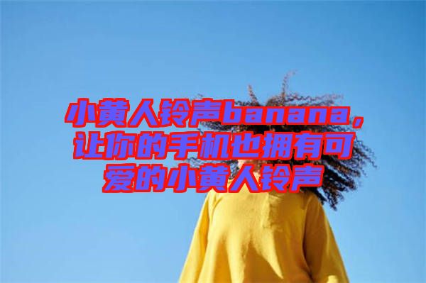 小黃人鈴聲banana，讓你的手機也擁有可愛的小黃人鈴聲