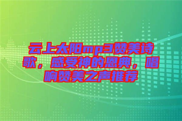 云上太陽mp3贊美詩歌，感受神的恩典，唱響贊美之聲推薦