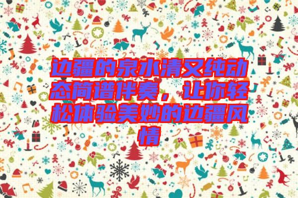 邊疆的泉水清又純動態(tài)簡譜伴奏，讓你輕松體驗美妙的邊疆風(fēng)情