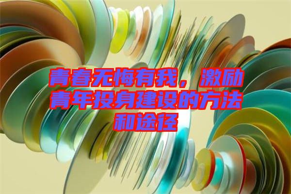 青春無(wú)悔有我，激勵(lì)青年投身建設(shè)的方法和途徑