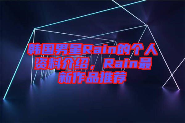 韓國(guó)男星Rain的個(gè)人資料介紹，Rain最新作品推薦