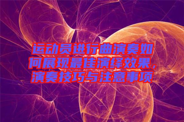 運(yùn)動員進(jìn)行曲演奏如何展現(xiàn)最佳演繹效果，演奏技巧與注意事項(xiàng)