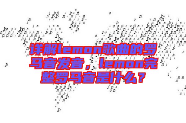 詳解lemon歌曲的羅馬音發(fā)音，lemon完整羅馬音是什么？