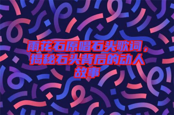 雨花石原唱石頭歌詞，揭秘石頭背后的動人故事
