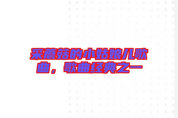 采蘑菇的小姑娘兒歌曲，歌曲經(jīng)典之一
