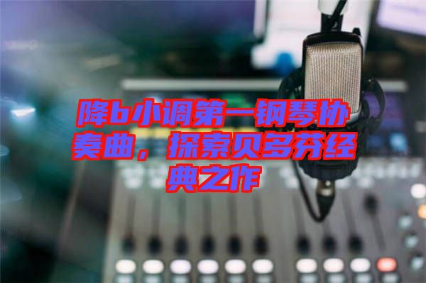 降b小調(diào)第一鋼琴協(xié)奏曲，探索貝多芬經(jīng)典之作