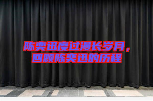 陳奕迅度過漫長歲月，回顧陳奕迅的歷程