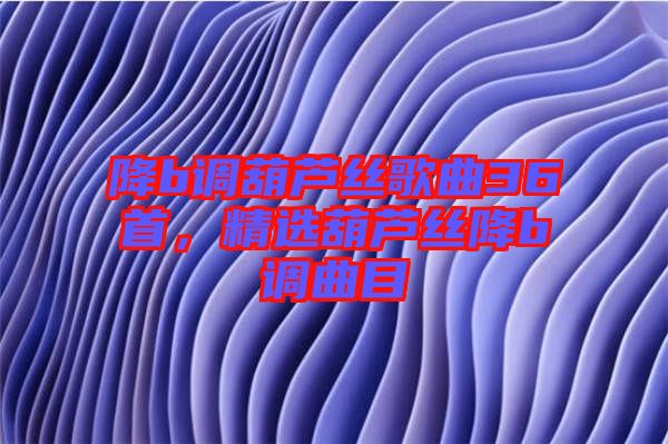 降b調(diào)葫蘆絲歌曲36首，精選葫蘆絲降b調(diào)曲目
