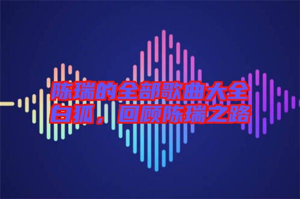 陳瑞的全部歌曲大全白狐，回顧陳瑞之路