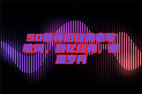 50首懷舊經(jīng)典老歌歌詞，回憶經(jīng)典，重溫歲月