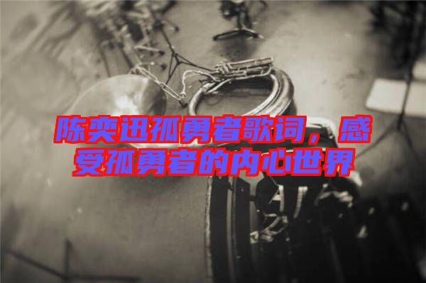 陳奕迅孤勇者歌詞，感受孤勇者的內(nèi)心世界