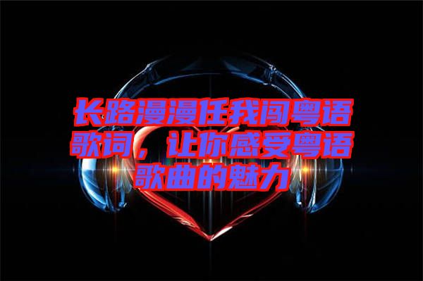 長(zhǎng)路漫漫任我闖粵語(yǔ)歌詞，讓你感受粵語(yǔ)歌曲的魅力