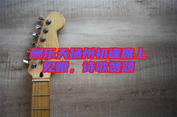 酬樂天揚州初逢席上見贈，詩歌贊頌