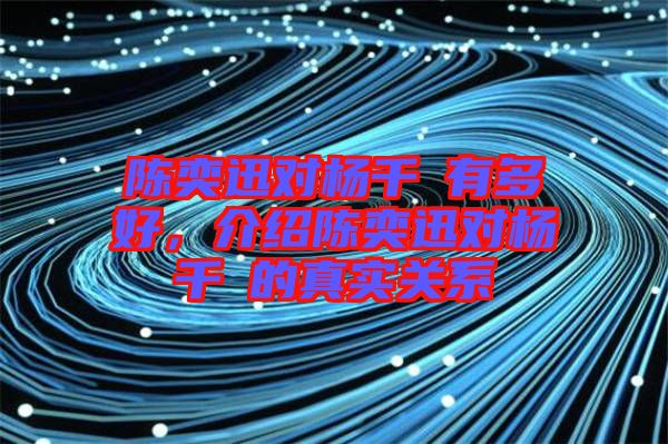 陳奕迅對楊千嬅有多好，介紹陳奕迅對楊千嬅的真實關(guān)系