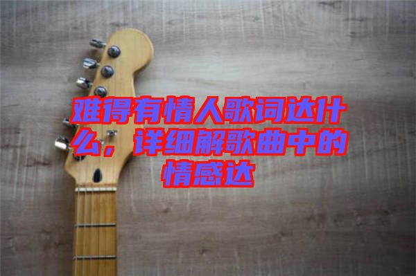 難得有情人歌詞達(dá)什么，詳細(xì)解歌曲中的情感達(dá)