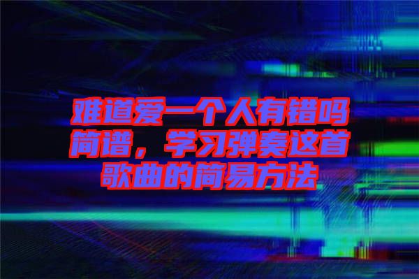 難道愛一個人有錯嗎簡譜，學(xué)習(xí)彈奏這首歌曲的簡易方法