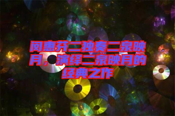閔惠芬二獨奏二泉映月，演繹二泉映月的經(jīng)典之作