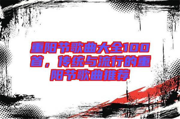 重陽節(jié)歌曲大全100首，傳統與流行的重陽節(jié)歌曲推薦