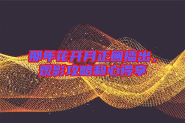 那年花開月正圓播出，觀影攻略和心得享