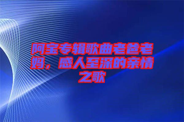 阿寶專輯歌曲老爸老媽，感人至深的親情之歌