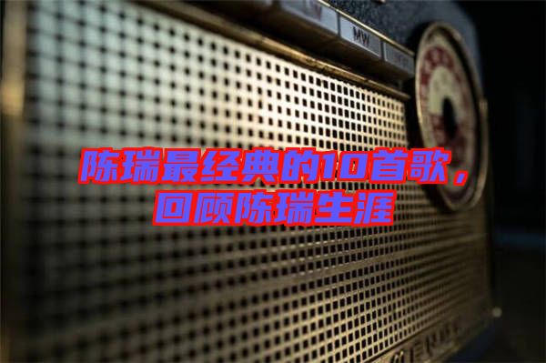 陳瑞最經(jīng)典的10首歌，回顧陳瑞生涯