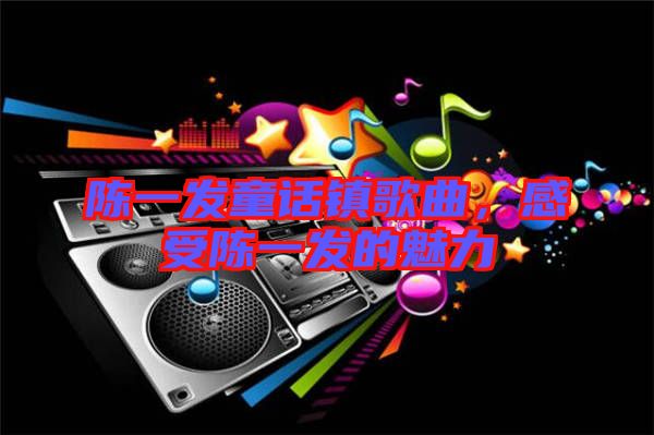 陳一發(fā)童話鎮(zhèn)歌曲，感受陳一發(fā)的魅力