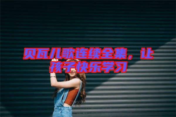 貝瓦兒歌連續(xù)全集，讓孩子快樂學(xué)習(xí)