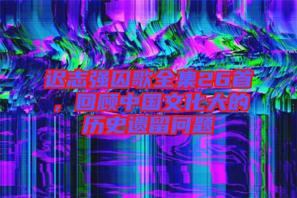 遲志強(qiáng)囚歌全集26首，回顧中國(guó)文化大的歷史遺留問(wèn)題