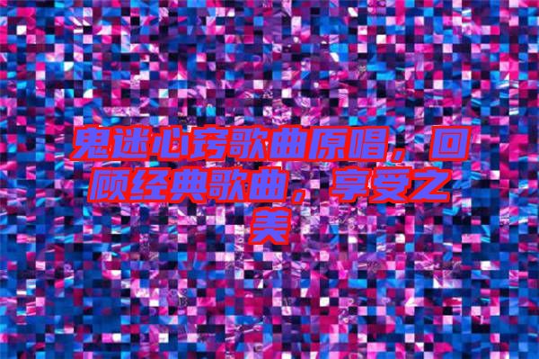 鬼迷心竅歌曲原唱，回顧經(jīng)典歌曲，享受之美