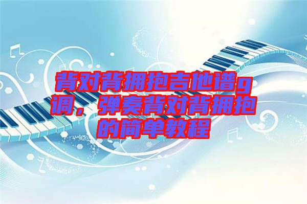 背對背擁抱吉他譜g調(diào)，彈奏背對背擁抱的簡單教程