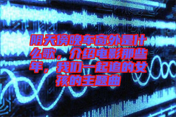 陰天傍晚車窗外是什么歌，介紹電影那些年，我們一起追的女孩的主題曲
