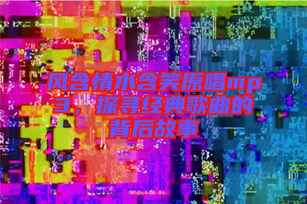 風含情水含笑原唱mp3，探尋經(jīng)典歌曲的背后故事