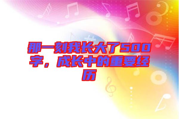 那一刻我長大了500字，成長中的重要經(jīng)歷