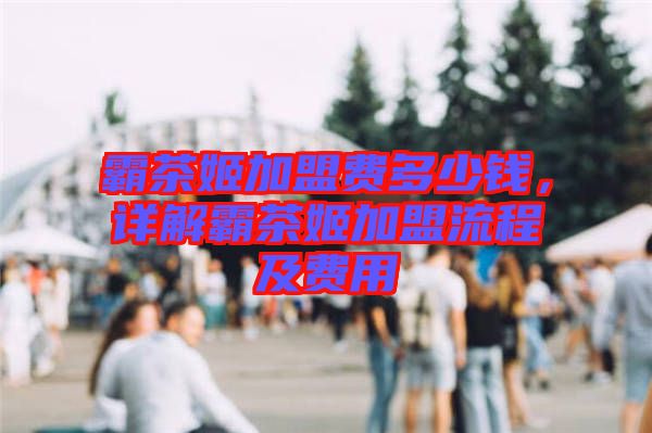 霸茶姬加盟費多少錢，詳解霸茶姬加盟流程及費用