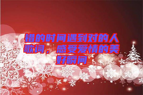 錯(cuò)的時(shí)間遇到對(duì)的人歌詞，感受愛(ài)情的美好瞬間