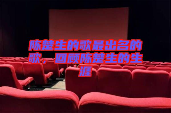 陳楚生的歌最出名的歌，回顧陳楚生的生涯