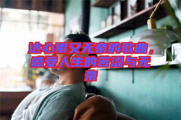達(dá)心累又無(wú)奈的歌曲，感受人生的苦澀與無(wú)奈