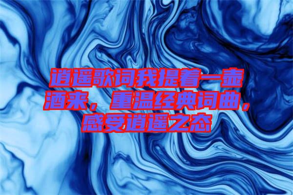 逍遙歌詞我提著一壺酒來，重溫經(jīng)典詞曲，感受逍遙之態(tài)