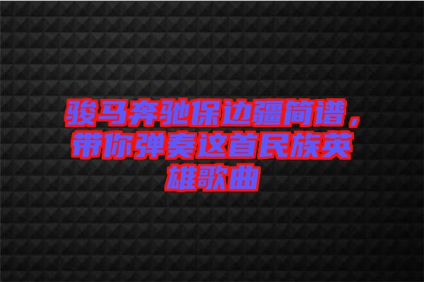 駿馬奔馳保邊疆簡譜，帶你彈奏這首民族英雄歌曲