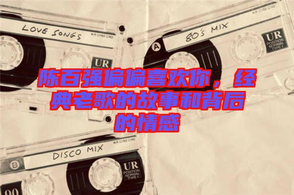陳百強偏偏喜歡你，經(jīng)典老歌的故事和背后的情感