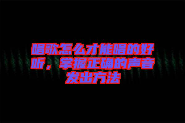 唱歌怎么才能唱的好聽(tīng)，掌握正確的聲音發(fā)出方法