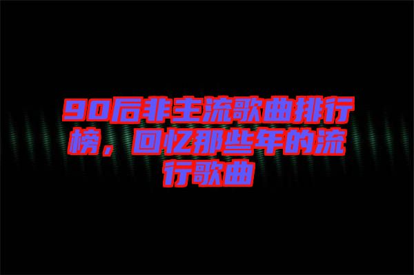 90后非主流歌曲排行榜，回憶那些年的流行歌曲