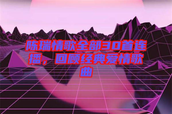 陳瑞情歌全部30首連播，回顧經(jīng)典愛情歌曲